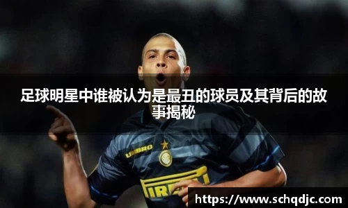 足球明星中谁被认为是最丑的球员及其背后的故事揭秘