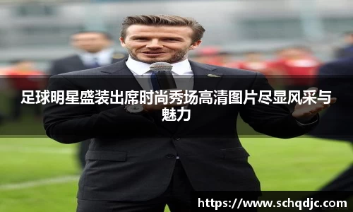 足球明星盛装出席时尚秀场高清图片尽显风采与魅力